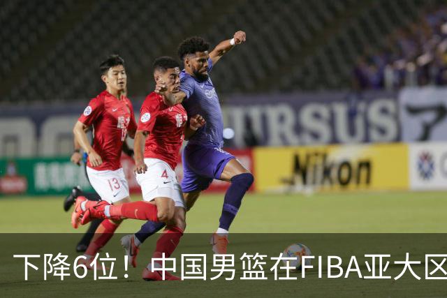 下降6位！中国男篮在FIBA亚大区榜单中降至第八，面临重大挑战