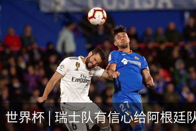 世界杯 | 瑞士队有信心给阿根廷队制造麻烦