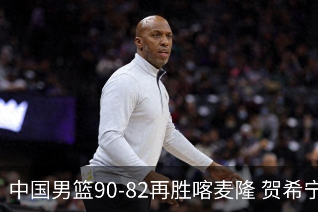 中国男篮90-82再胜喀麦隆 贺希宁25+5+6，男篮三连胜收官四国赛
