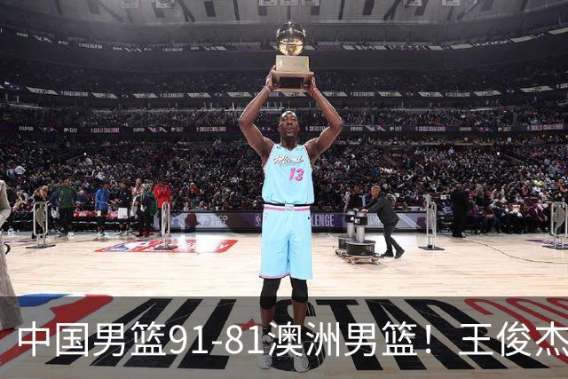 中国男篮91-81澳洲男篮！王俊杰23分全场最佳，高诗岩表现拉胯