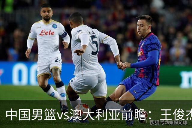中国男篮vs澳大利亚前瞻：王俊杰徐昕或领衔年轻阵容 杨瀚森无缘大名单