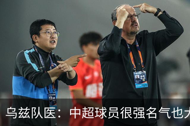 乌兹队医：中超球员很强名气也大；不解卡帅为何在意大利不受认可