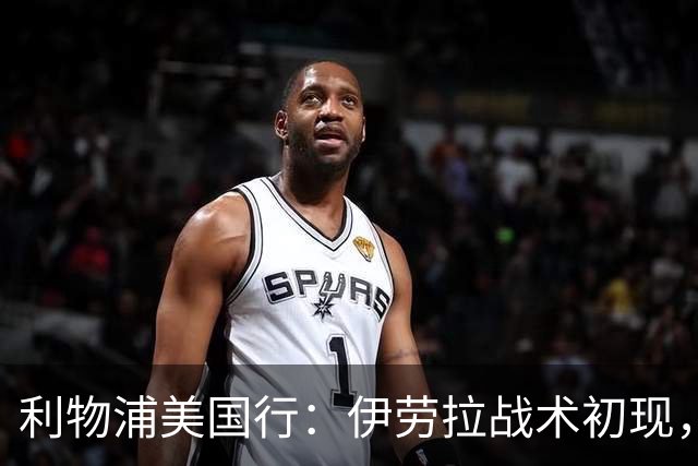 利物浦美国行：伊劳拉战术初现，阵容隐患刺眼，新赛季喜忧参半