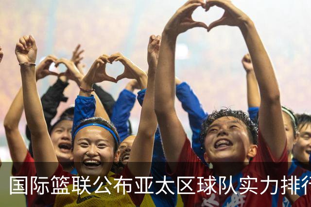 国际篮联公布亚太区球队实力排行榜，中国男篮排名第二，日本队第六