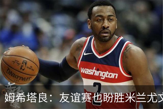 姆希塔良：友谊赛也盼胜米兰尤文，世界杯看得不多