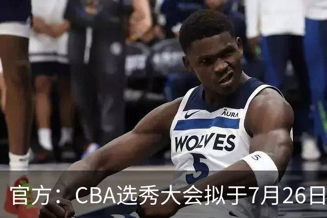 官方：CBA选秀大会拟于7月26日举办 现征集各有关单位承办意向