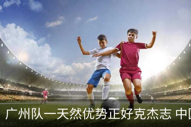 广州队一天然优势正好克杰志 中国德比真有得瞧！