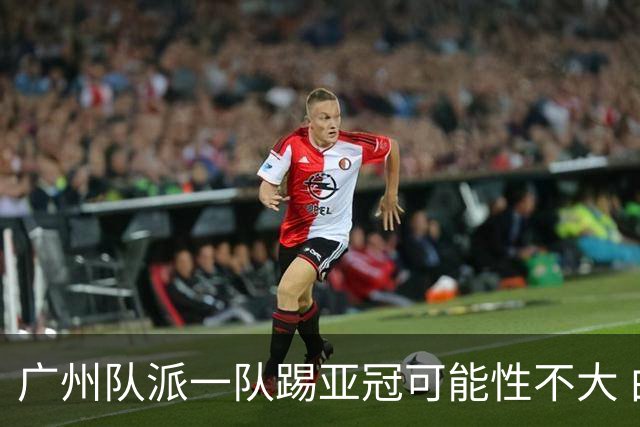 广州队派一队踢亚冠可能性不大 由集团最终定夺