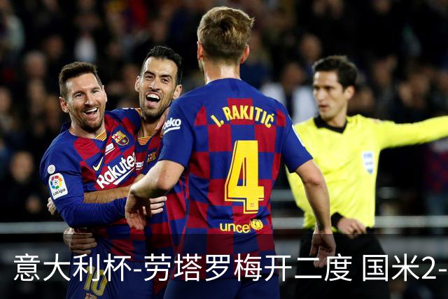 意大利杯-劳塔罗梅开二度 国米2-1佛罗伦萨夺冠