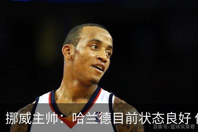 挪威主帅：哈兰德目前状态良好 他是世界上最好的射手