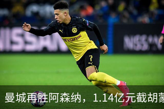 曼城再胜阿森纳，1.14亿元截胡蒙加，再挖阿森纳青训天才