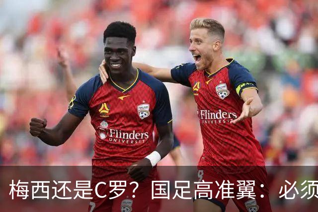 梅西还是C罗？国足高准翼：必须梅西！他踢的是另一种足球！