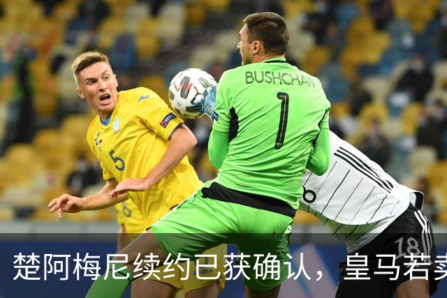 楚阿梅尼续约已获确认，皇马若卖将要价1亿！曼联签他需两大前提