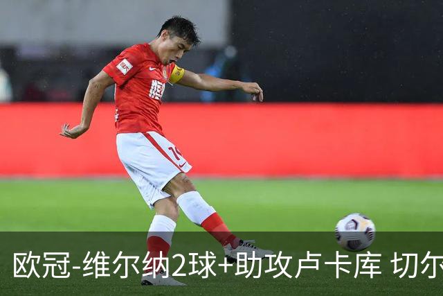 欧冠-维尔纳2球+助攻卢卡库 切尔西补时丢球3-3平