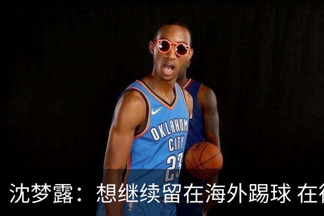 沈梦露：想继续留在海外踢球 在德甲这个平台觉得学习了很多