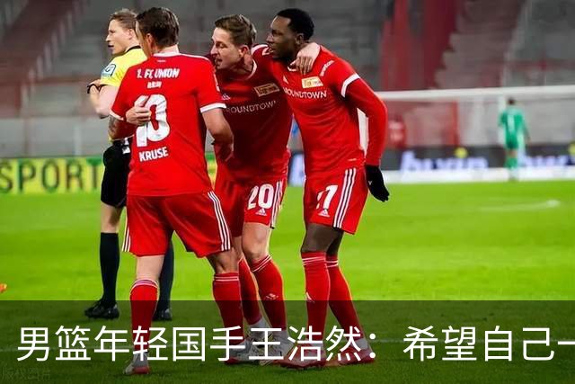 男篮年轻国手王浩然：希望自己一年比一年强