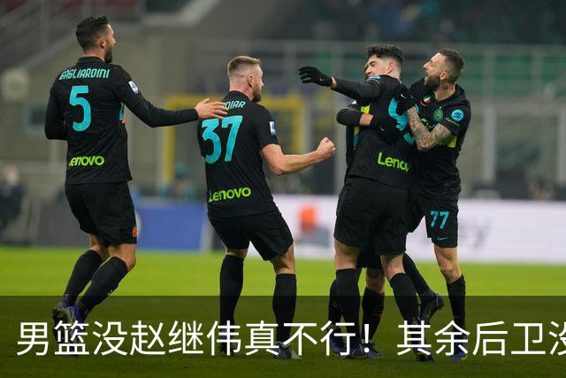 男篮没赵继伟真不行！其余后卫没人组织，球队还欠缺统筹点！