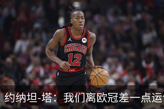 约纳坦-塔：我们离欧冠差一点运气，但运气也需靠拼搏争取