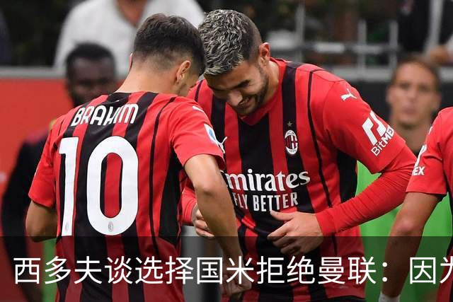西多夫谈选择国米拒绝曼联：因为罗纳尔多当时在国米踢球