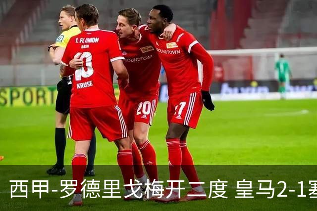 西甲-罗德里戈梅开二度 皇马2-1塞维利亚锁定第2