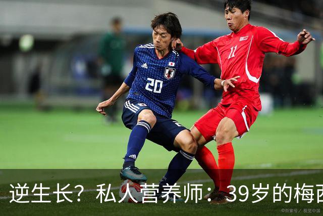 逆生长？私人营养师：39岁的梅西身体状态比上届世界杯更好