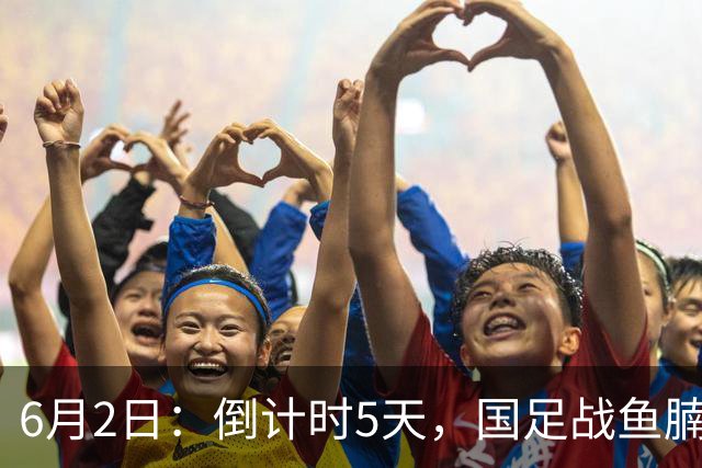 6月2日：倒计时5天，国足战鱼腩，亚洲杯前最后演练，三人承担进球重任