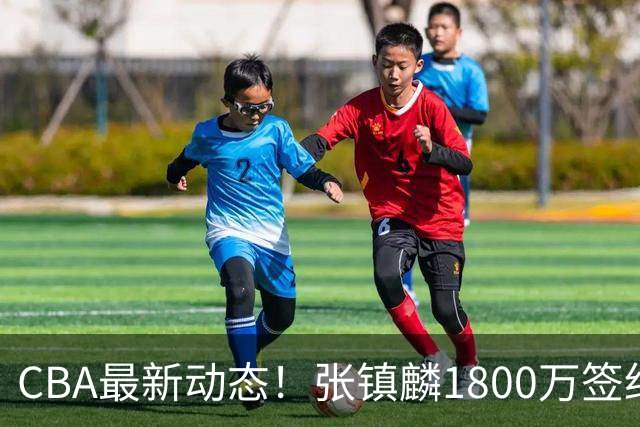 CBA最新动态！张镇麟1800万签约，范子铭离队，加盟劲旅